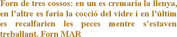 Forn de tres cossos: en un es cremaria la llenya, en l’altre es faria la cocció del vidre i en l’últim es recalfarien les peces mentre s’estaven treballant. Forn MAR