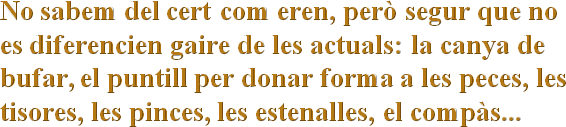 No sabem del cert com eren, però segur que no es diferencien gaire de les actuals: la canya de bufar, el puntill per donar forma a les peces, les tisores, les pinces, les estenalles, el compàs...