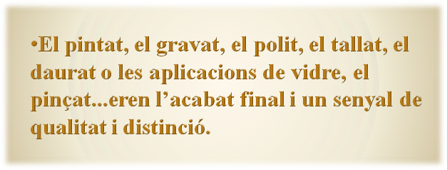 
El pintat, el gravat, el polit, el tallat, el daurat o les aplicacions de vidre, el pinçat...eren l’acabat final i un senyal de qualitat i distinció.