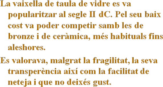 La vaixella de taula de vidre es va popularitzar al segle II dC. Pel seu baix cost va poder competir samb les de bronze i de ceràmica, més habituals fins aleshores.
Es valorava, malgrat la fragilitat, la seva transperència així com la facilitat de neteja i que no deixés gust.